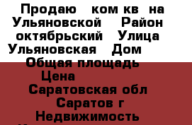 Продаю 2 ком.кв. на Ульяновской. › Район ­ октябрьский › Улица ­ Ульяновская › Дом ­ 49/51 › Общая площадь ­ 50 › Цена ­ 3 300 000 - Саратовская обл., Саратов г. Недвижимость » Квартиры продажа   